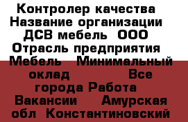 Контролер качества › Название организации ­ ДСВ мебель, ООО › Отрасль предприятия ­ Мебель › Минимальный оклад ­ 16 500 - Все города Работа » Вакансии   . Амурская обл.,Константиновский р-н